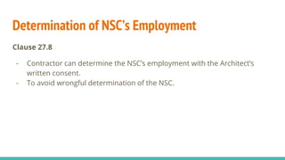 Determination of NSC’s Employment
Clause 27.8
- Contractor can determine the NSC’s employment with the Architect’s
written consent.
- To avoid wrongful determination of the NSC.
 