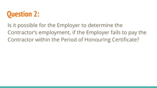 Question 2:
Is it possible for the Employer to determine the
Contractor’s employment, if the Employer fails to pay the
Contractor within the Period of Honouring Certificate?
 