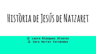 HistòriadeJesúsdeNatzaret
❏ Laura Blázquez Álvarez
❏ Sara Herrer Fernàndez
 