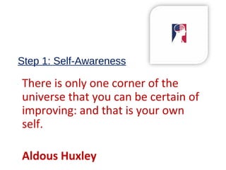 Step 1: Self-Awareness
There is only one corner of the
universe that you can be certain of
improving: and that is your own
self.
Aldous Huxley
 