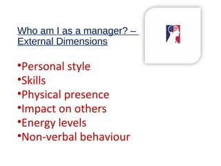 Who am I as a manager? –
External Dimensions
•Personal style
•Skills
•Physical presence
•Impact on others
•Energy levels
•Non-verbal behaviour
 