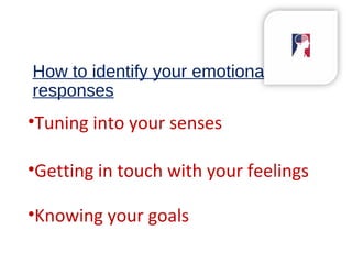 How to identify your emotional
responses
•Tuning into your senses
•Getting in touch with your feelings
•Knowing your goals
 