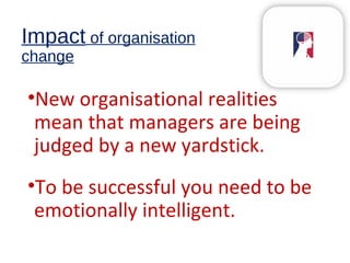 Impact of organisation
change
•New organisational realities
mean that managers are being
judged by a new yardstick.
•To be successful you need to be
emotionally intelligent.
 