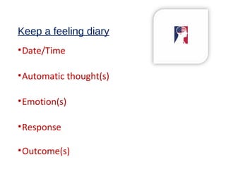 Keep a feeling diary
•Date/Time
•Automatic thought(s)
•Emotion(s)
•Response
•Outcome(s)
 
