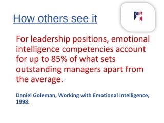 How others see it
For leadership positions, emotional
intelligence competencies account
for up to 85% of what sets
outstanding managers apart from
the average.
Daniel Goleman, Working with Emotional Intelligence,
1998.
 