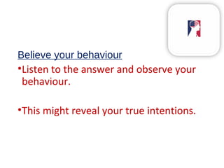Believe your behaviour
•Listen to the answer and observe your
behaviour.
•This might reveal your true intentions.
 