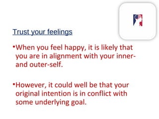 Trust your feelings
•When you feel happy, it is likely that
you are in alignment with your inner-
and outer-self.
•However, it could well be that your
original intention is in conflict with
some underlying goal.
 