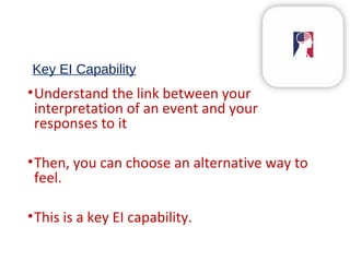 Key EI Capability
•Understand the link between your
interpretation of an event and your
responses to it
•Then, you can choose an alternative way to
feel.
•This is a key EI capability.
 
