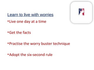 Learn to live with worries
•Live one day at a time
•Get the facts
•Practise the worry buster technique
•Adopt the six-second rule
 