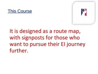 This Course
It is designed as a route map,
with signposts for those who
want to pursue their EI journey
further.
 