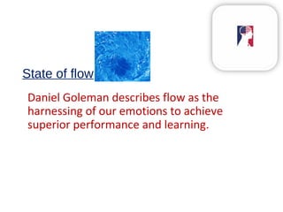 State of flow
Daniel Goleman describes flow as the
harnessing of our emotions to achieve
superior performance and learning.
 