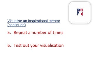 Visualise an inspirational mentor
(continued)
5. Repeat a number of times
6. Test out your visualisation
 