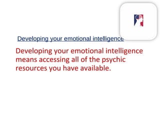 Developing your emotional intelligence
Developing your emotional intelligence
means accessing all of the psychic
resources you have available.
 