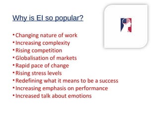 Why is EI so popular?
•Changing nature of work
•Increasing complexity
•Rising competition
•Globalisation of markets
•Rapid pace of change
•Rising stress levels
•Redefining what it means to be a success
•Increasing emphasis on performance
•Increased talk about emotions
 