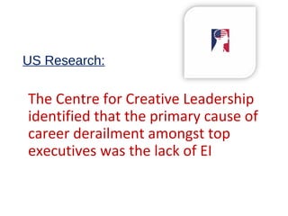 US Research:
The Centre for Creative Leadership
identified that the primary cause of
career derailment amongst top
executives was the lack of EI
 