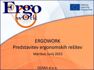 ERGOWORK
Predstavitev ergonomskih rešitev
Maribor, Junij 2015
OZARA d.o.o.
 