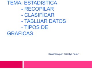 TEMA: ESTADISTICA
- RECOPILAR
- CLASIFICAR
- TABLUAR DATOS
- TIPOS DE
GRAFICAS
Realizado por: Crisalys Pérez
 