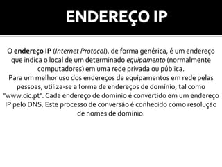 TCP/IPO TCP/IP é um conjunto de protocolos de comunicação entre computadores em rede (também chamado de pilha de protocolos TCP/IP). Seu nome vem de dois protocolos: o TCP (Transmission Control Protocol - Protocolo de Controle de Transmissão) e o IP (Internet Protocol - Protocolo de Interconexão). O conjunto de protocolos pode ser visto como um modelo de camadas, onde cada camada é responsável por um grupo de tarefas, fornecendo um conjunto de serviços bem definidos para o protocolo da camada superior. As camadas mais altas estão logicamente mais perto do usuário (chamada camada de aplicação) e lidam com dados mais abstractos, confiando em protocolos de camadas mais baixas para tarefas de menor nível de abstracção.
