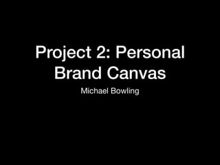 Project 2: Personal
Brand Canvas
Michael Bowling
 