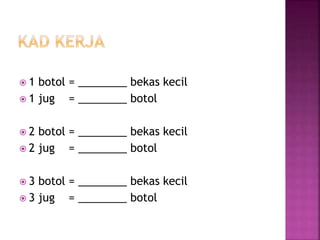  1 botol = ________ bekas kecil
 1 jug = ________ botol
 2 botol = ________ bekas kecil
 2 jug = ________ botol
 3 botol = ________ bekas kecil
 3 jug = ________ botol
 