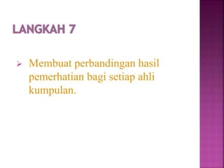  Membuat perbandingan hasil
pemerhatian bagi setiap ahli
kumpulan.
 