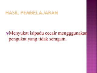 Menyukat isipadu cecair mengggunakan
pengukat yang tidak seragam.
 