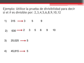 Ejemplo: Utilice la prueba de divisibilidad para decir
si el # es divisible por: 2,3,4,5,6,8,9,10,12
1) 315
2) 630
3) 25,025
4) 45,815
3 5 9
2 3 5 6 9 10
5
5
 