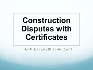Construction
Disputes with
Certificates
1.Haji Muhd Syafiq Bin Hj Abd Zariful
 