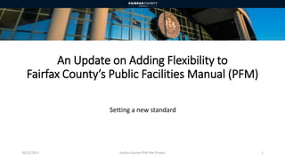 An Update on Adding Flexibility to
Fairfax County’s Public Facilities Manual (PFM)
Setting a new standard
10/31/2017 Fairfax County PFM Flex Project 1
 