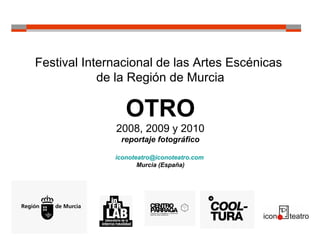 Festival Internacional de las Artes Escénicas
de la Región de Murcia
OTRO
2008, 2009 y 2010
reportaje fotográfico
iconoteatro@iconoteatro.com
Murcia (España)
 