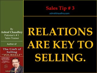 Sales Tip # 3
                                   ashrafchaudhry.com




            By
Ashraf Chaudhry
     Pakistan’s # 1
     Sales Trainer
                                RELATIONS
                                ARE KEY TO
-----------------------------
        Author of




                                 SELLING.
 