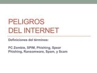 PELIGROS
DEL INTERNET
Definiciones del términos:

PC Zombie, SPIM, Phishing, Spear
Phishing, Ransomware, Spam, y Scam
 