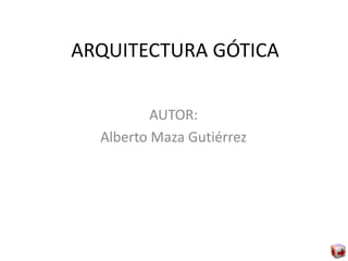 ARQUITECTURA GÓTICA
AUTOR:
Alberto Maza Gutiérrez
 