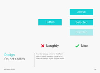 Remember to design and deliver the different
states for objects and export them all at the
same size, so they’re aligned and pixel perfect.
 
Object States
Design
99Pixel Perfect Precision
Button
Naughty Nice
Active
Selected
Disabled
 
