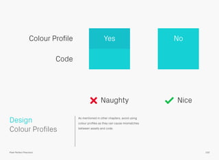As mentioned in other chapters, avoid using
colour proﬁles as they can cause mismatches
between assets and code.
 
Colour Profiles
Design
102Pixel Perfect Precision
Colour Profile
Code
Yes No
Naughty Nice
 