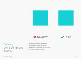 When exporting assets keep them in
uncompressed formats like PNG, as
development environments will often apply
their own compression anyway.
 
Don’t Compress
Assets
Delivery
107Pixel Perfect Precision
Naughty Nice
 