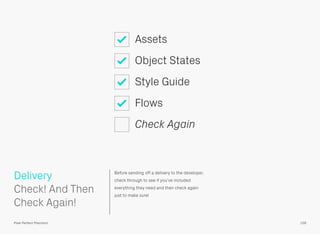Before sending off a delivery to the developer,
check through to see if you’ve included
everything they need and then check again
just to make sure!
 
Check! And Then
Check Again!
Assets
Object States
Style Guide
Flows
Check Again
Delivery
109Pixel Perfect Precision
 