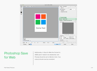 Photoshop Save
for Web
Additionally, in Save for Web the Convert to
sRGB option needs to be deselected, and
Preview should be set to Monitor Color. Your
colours should now be consistent.
114Pixel Perfect Precision
 