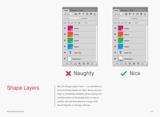 Shape Layers We love Shape Layers here — our workﬂow is
almost entirely based on them. Being vectors,
they’re completely editable, allow scaling and
transformation of the shape with no loss in
quality, and are less resource hungry than
Smart Objects or bitmaps. Winner.
Naughty Nice
117Pixel Perfect Precision
 