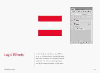 Layer Effects Another thing we love here are Layer Effects,
so we try to create as much styling as possible
with them. The effects are completely editable,
scalable in ratio to their underlying shapes,
and can be copied and pasted to other layers.
122Pixel Perfect Precision
 