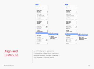 Align and
Distribute
As with most graphics applications,
Photoshop has and abundance of align and
distribute options — ﬁnd them in the Layer >
Align and Layer > Distribute menus.
130Pixel Perfect Precision
 