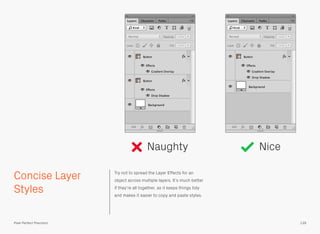 Concise Layer
Styles
Try not to spread the Layer Effects for an
object across multiple layers. It’s much better
if they’re all together, as it keeps things tidy
and makes it easier to copy and paste styles.
Naughty Nice
139Pixel Perfect Precision
 