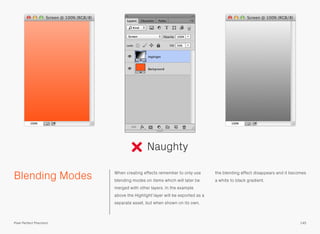 Blending Modes When creating effects remember to only use
blending modes on items which will later be
merged with other layers. In the example
above the Highlight layer will be exported as a
separate asset, but when shown on its own,
the blending effect disappears and it becomes
a white to black gradient.
Naughty
145Pixel Perfect Precision
 