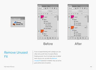 Remove Unused
FX
If you’re experimenting with a design you can
often end up with lots of unused effects
ﬂoating around. You’d normally have to delete
them one by one, but with the Remove
Unused FX extension installed, they can all be
gone at the click of a button.
Before After
165Pixel Perfect Precision
 