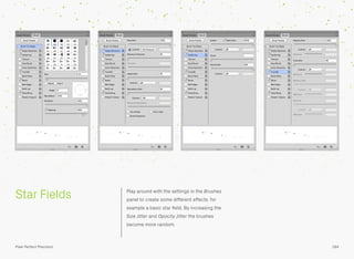 Star Fields Play around with the settings in the Brushes
panel to create some different effects, for
example a basic star ﬁeld. By increasing the
Size Jitter and Opacity Jitter the brushes
become more random.
184Pixel Perfect Precision
 