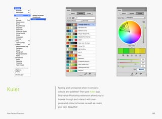 Kuler Feeling a bit uninspired when it comes to
colours and palettes? Then give Kuler a go.
This handy Photoshop extension allows you to
browse through and interact with user-
generated colour schemes, as well as create
your own. Beautiful!
186Pixel Perfect Precision
 