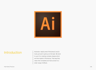 Introduction Illustrator: deploy when Photoshop’s vector
tools just aren’t quite up to the task. We tend
to use it for creating complex shapes which
are then styled in Photoshop. That way they
retain their versatility but have access to a
wider range of effects.
199Pixel Perfect Precision
 