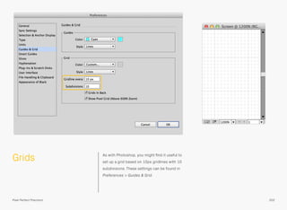 Grids As with Photoshop, you might ﬁnd it useful to
set up a grid based on 10px gridlines with 10
subdivisions. These settings can be found in
Preferences > Guides & Grid.
202Pixel Perfect Precision
 