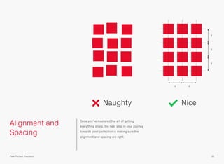 Alignment and
Spacing
Once you’ve mastered the art of getting
everything sharp, the next step in your journey
towards pixel perfection is making sure the
alignment and spacing are right.
21Pixel Perfect Precision
y
x x
y
y
Naughty Nice
 