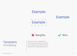 Lastly, avoid moving or blinking text, as
visually impaired and dyslexic users can ﬁnd
this very distracting. Also worth noting that
these effects can trigger epileptic seizures.
Example
 
Formatting
Typography
71Pixel Perfect Precision
Naughty Nice
Example
 